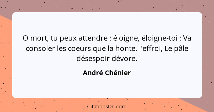 O mort, tu peux attendre ; éloigne, éloigne-toi ; Va consoler les coeurs que la honte, l'effroi, Le pâle désespoir dévore.... - André Chénier