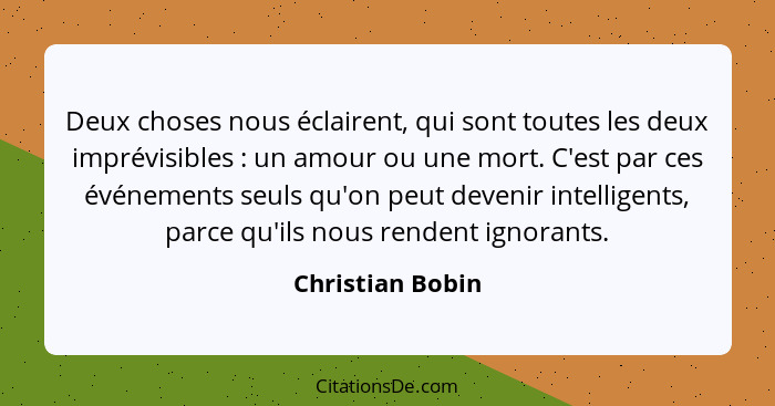 Deux choses nous éclairent, qui sont toutes les deux imprévisibles : un amour ou une mort. C'est par ces événements seuls qu'on... - Christian Bobin