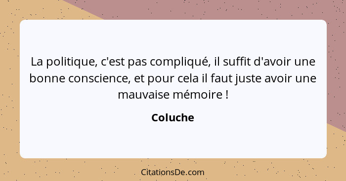 La politique, c'est pas compliqué, il suffit d'avoir une bonne conscience, et pour cela il faut juste avoir une mauvaise mémoire !... - Coluche