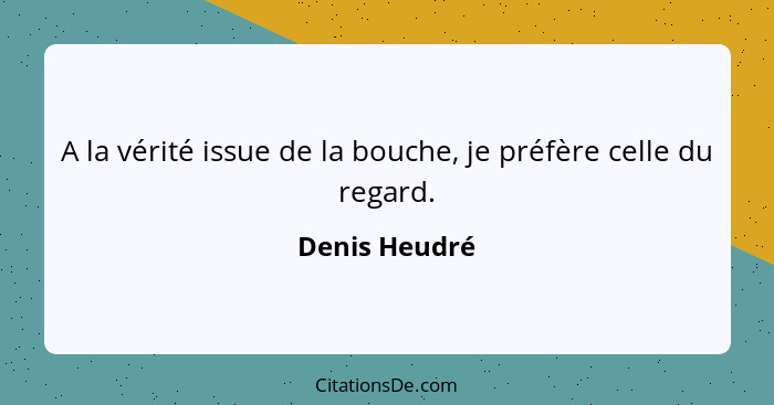 A la vérité issue de la bouche, je préfère celle du regard.... - Denis Heudré