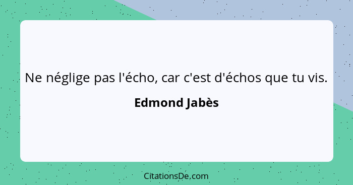 Ne néglige pas l'écho, car c'est d'échos que tu vis.... - Edmond Jabès