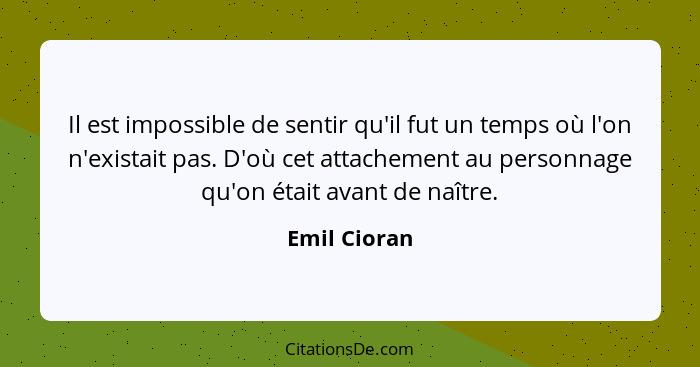 Il est impossible de sentir qu'il fut un temps où l'on n'existait pas. D'où cet attachement au personnage qu'on était avant de naître.... - Emil Cioran