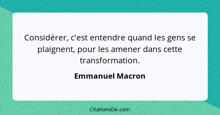 Considérer, c'est entendre quand les gens se plaignent, pour les amener dans cette transformation.... - Emmanuel Macron