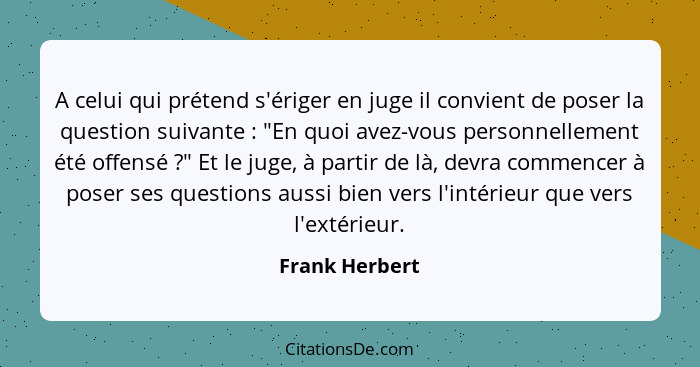 A celui qui prétend s'ériger en juge il convient de poser la question suivante : "En quoi avez-vous personnellement été offensé&n... - Frank Herbert