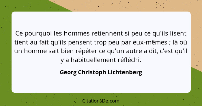 Ce pourquoi les hommes retiennent si peu ce qu'ils lisent tient au fait qu'ils pensent trop peu par eux-mêmes ; là... - Georg Christoph Lichtenberg