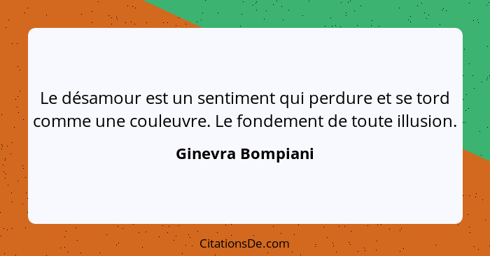 Le désamour est un sentiment qui perdure et se tord comme une couleuvre. Le fondement de toute illusion.... - Ginevra Bompiani