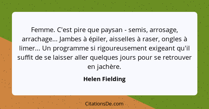 Femme. C'est pire que paysan - semis, arrosage, arrachage... Jambes à épiler, aisselles à raser, ongles à limer... Un programme si ri... - Helen Fielding