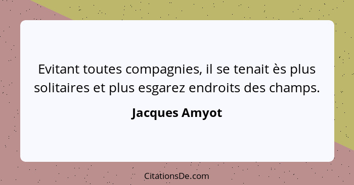 Evitant toutes compagnies, il se tenait ès plus solitaires et plus esgarez endroits des champs.... - Jacques Amyot