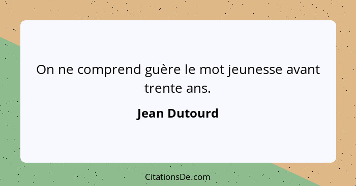 On ne comprend guère le mot jeunesse avant trente ans.... - Jean Dutourd