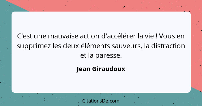 C'est une mauvaise action d'accélérer la vie ! Vous en supprimez les deux éléments sauveurs, la distraction et la paresse.... - Jean Giraudoux