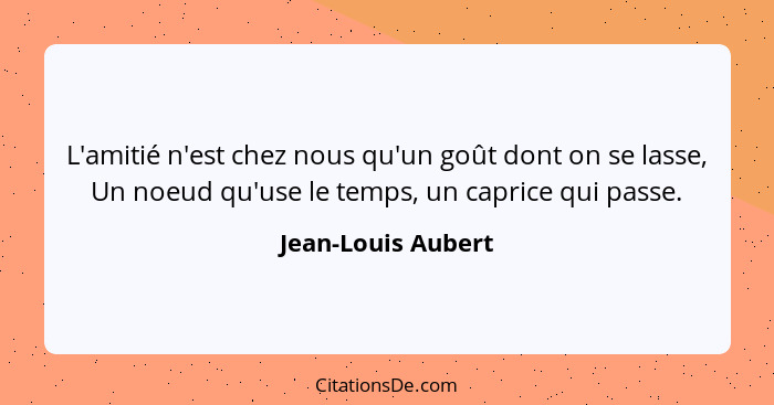 L'amitié n'est chez nous qu'un goût dont on se lasse, Un noeud qu'use le temps, un caprice qui passe.... - Jean-Louis Aubert