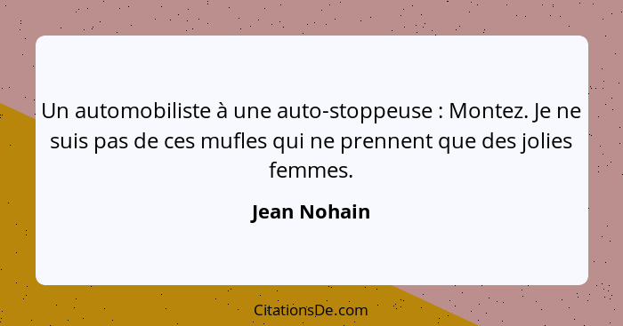 Un automobiliste à une auto-stoppeuse : Montez. Je ne suis pas de ces mufles qui ne prennent que des jolies femmes.... - Jean Nohain