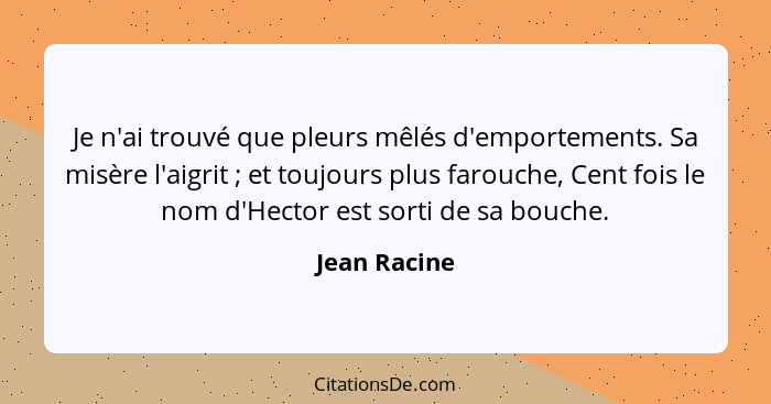 Je n'ai trouvé que pleurs mêlés d'emportements. Sa misère l'aigrit ; et toujours plus farouche, Cent fois le nom d'Hector est sorti... - Jean Racine