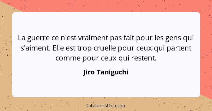 La guerre ce n'est vraiment pas fait pour les gens qui s'aiment. Elle est trop cruelle pour ceux qui partent comme pour ceux qui rest... - Jiro Taniguchi