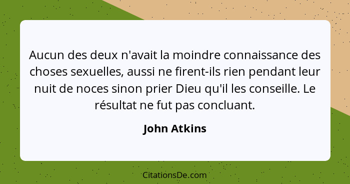 Aucun des deux n'avait la moindre connaissance des choses sexuelles, aussi ne firent-ils rien pendant leur nuit de noces sinon prier Die... - John Atkins