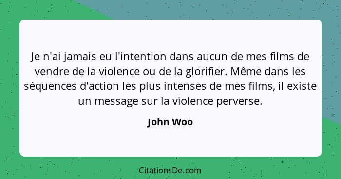 Je n'ai jamais eu l'intention dans aucun de mes films de vendre de la violence ou de la glorifier. Même dans les séquences d'action les plu... - John Woo