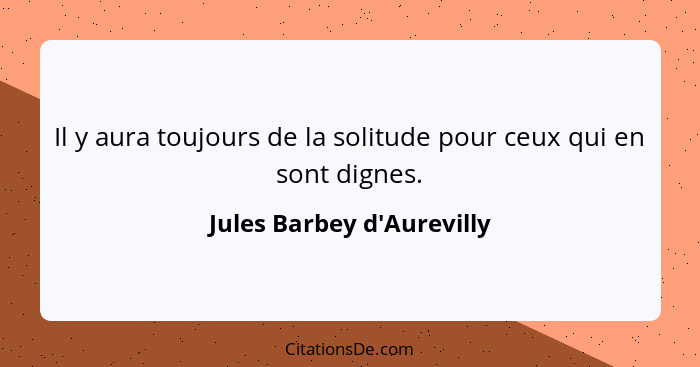 Il y aura toujours de la solitude pour ceux qui en sont dignes.... - Jules Barbey d'Aurevilly