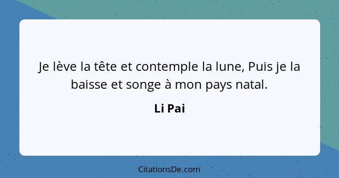 Je lève la tête et contemple la lune, Puis je la baisse et songe à mon pays natal.... - Li Pai