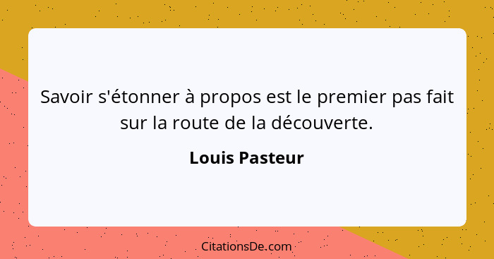 Savoir s'étonner à propos est le premier pas fait sur la route de la découverte.... - Louis Pasteur