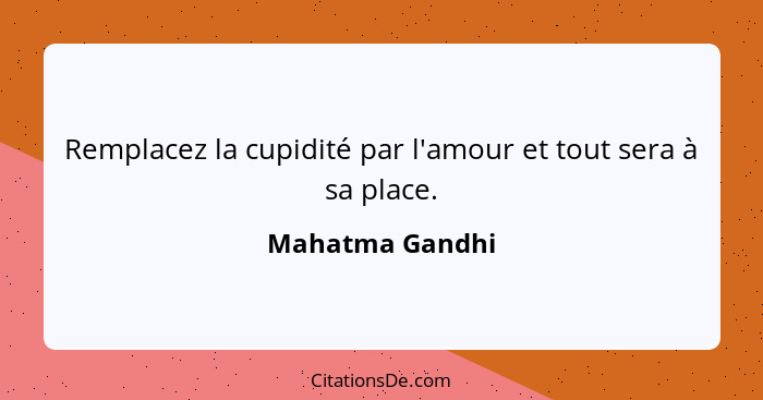 Remplacez la cupidité par l'amour et tout sera à sa place.... - Mahatma Gandhi