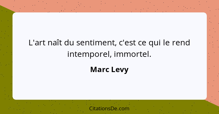 L'art naît du sentiment, c'est ce qui le rend intemporel, immortel.... - Marc Levy