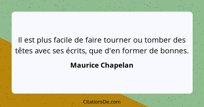 Il est plus facile de faire tourner ou tomber des têtes avec ses écrits, que d'en former de bonnes.... - Maurice Chapelan