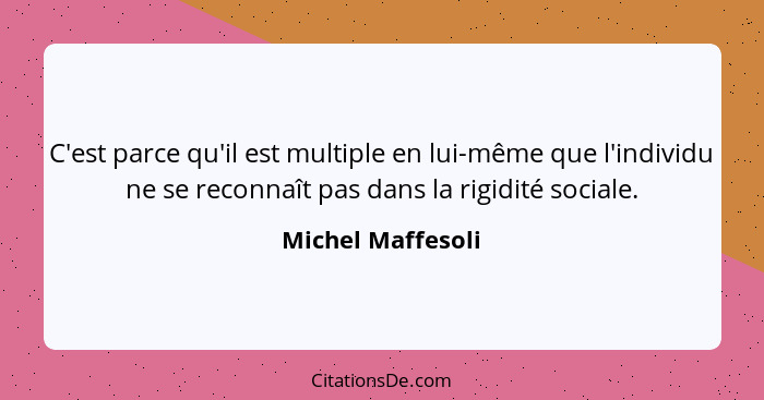 C'est parce qu'il est multiple en lui-même que l'individu ne se reconnaît pas dans la rigidité sociale.... - Michel Maffesoli