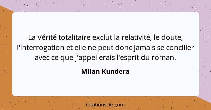 La Vérité totalitaire exclut la relativité, le doute, l'interrogation et elle ne peut donc jamais se concilier avec ce que j'appellera... - Milan Kundera