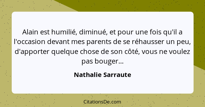 Alain est humilié, diminué, et pour une fois qu'il a l'occasion devant mes parents de se réhausser un peu, d'apporter quelque chos... - Nathalie Sarraute