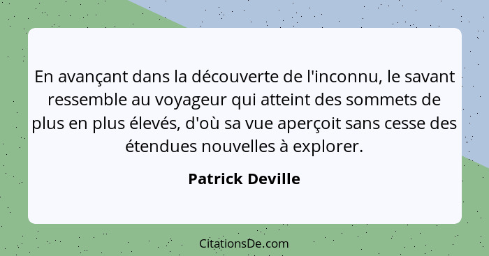 En avançant dans la découverte de l'inconnu, le savant ressemble au voyageur qui atteint des sommets de plus en plus élevés, d'où sa... - Patrick Deville