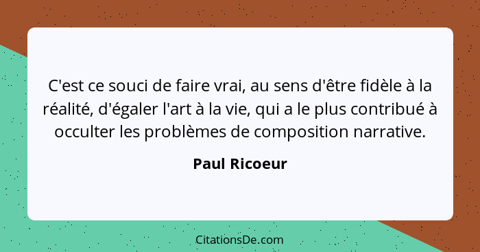 C'est ce souci de faire vrai, au sens d'être fidèle à la réalité, d'égaler l'art à la vie, qui a le plus contribué à occulter les probl... - Paul Ricoeur