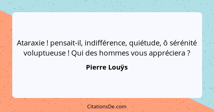 Ataraxie ! pensait-il, indifférence, quiétude, ô sérénité voluptueuse ! Qui des hommes vous appréciera ?... - Pierre Louÿs