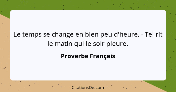 Le temps se change en bien peu d'heure, - Tel rit le matin qui le soir pleure.... - Proverbe Français