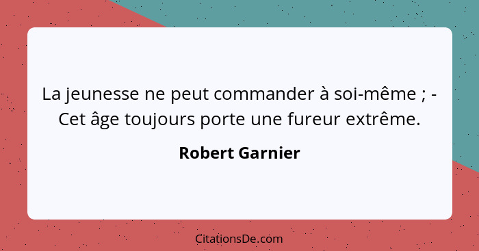 La jeunesse ne peut commander à soi-même ; - Cet âge toujours porte une fureur extrême.... - Robert Garnier