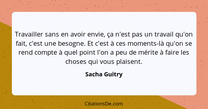 Travailler sans en avoir envie, ça n'est pas un travail qu'on fait, c'est une besogne. Et c'est à ces moments-là qu'on se rend compte à... - Sacha Guitry