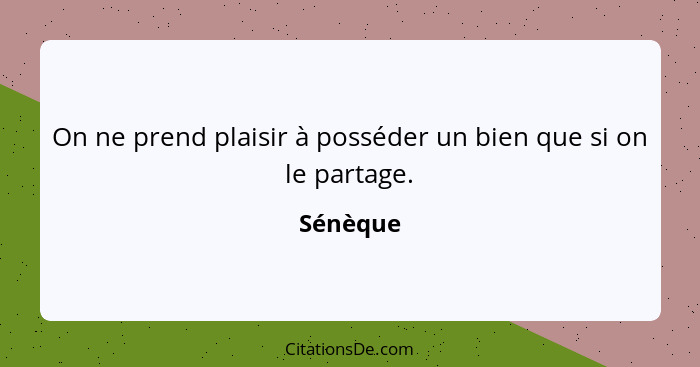 On ne prend plaisir à posséder un bien que si on le partage.... - Sénèque