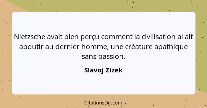 Nietzsche avait bien perçu comment la civilisation allait aboutir au dernier homme, une créature apathique sans passion.... - Slavoj Zizek