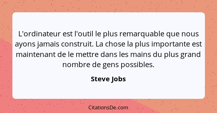 L'ordinateur est l'outil le plus remarquable que nous ayons jamais construit. La chose la plus importante est maintenant de le mettre dan... - Steve Jobs