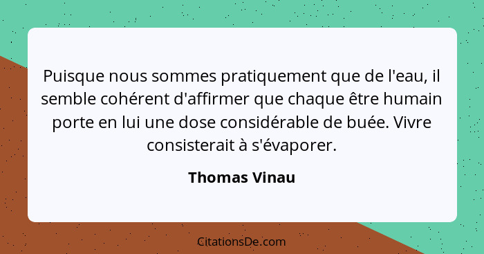 Puisque nous sommes pratiquement que de l'eau, il semble cohérent d'affirmer que chaque être humain porte en lui une dose considérable... - Thomas Vinau