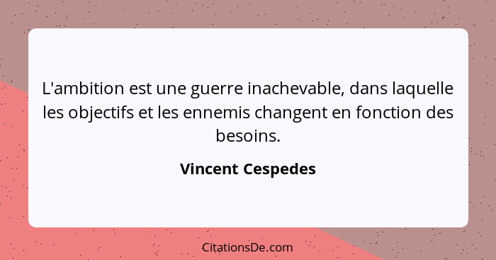 L'ambition est une guerre inachevable, dans laquelle les objectifs et les ennemis changent en fonction des besoins.... - Vincent Cespedes