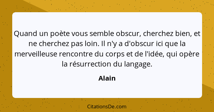 Quand un poète vous semble obscur, cherchez bien, et ne cherchez pas loin. Il n'y a d'obscur ici que la merveilleuse rencontre du corps et de... - Alain