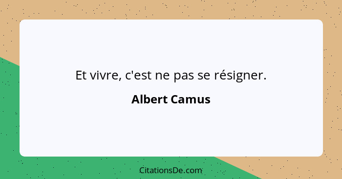 Et vivre, c'est ne pas se résigner.... - Albert Camus