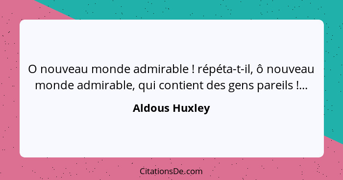 O nouveau monde admirable ! répéta-t-il, ô nouveau monde admirable, qui contient des gens pareils !...... - Aldous Huxley