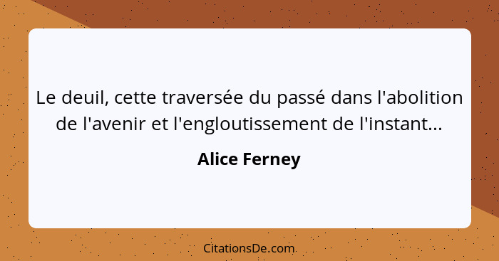 Le deuil, cette traversée du passé dans l'abolition de l'avenir et l'engloutissement de l'instant...... - Alice Ferney