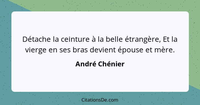 Détache la ceinture à la belle étrangère, Et la vierge en ses bras devient épouse et mère.... - André Chénier