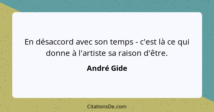 En désaccord avec son temps - c'est là ce qui donne à l'artiste sa raison d'être.... - André Gide