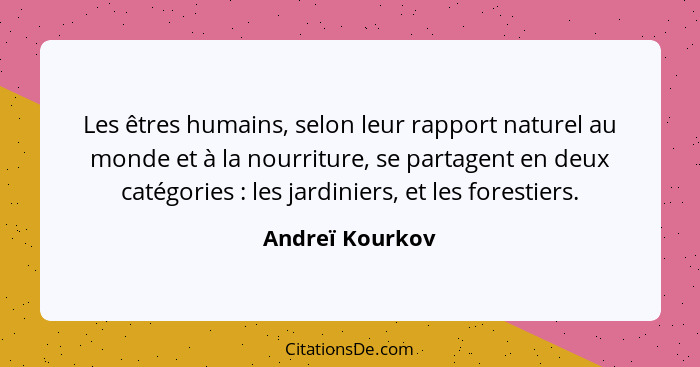 Les êtres humains, selon leur rapport naturel au monde et à la nourriture, se partagent en deux catégories : les jardiniers, et... - Andreï Kourkov