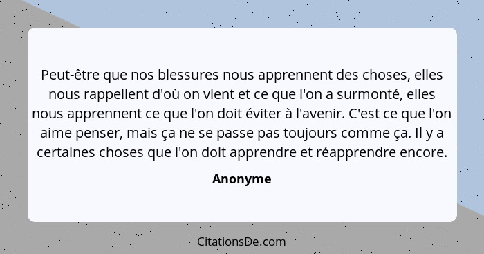 Peut-être que nos blessures nous apprennent des choses, elles nous rappellent d'où on vient et ce que l'on a surmonté, elles nous apprennent... - Anonyme