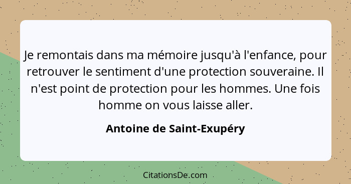 Je remontais dans ma mémoire jusqu'à l'enfance, pour retrouver le sentiment d'une protection souveraine. Il n'est point de... - Antoine de Saint-Exupéry