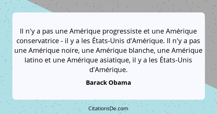 Il n'y a pas une Amérique progressiste et une Amérique conservatrice - il y a les États-Unis d'Amérique. Il n'y a pas une Amérique noir... - Barack Obama